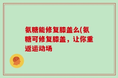 氨糖能修复膝盖么(氨糖可修复膝盖，让你重返运动场