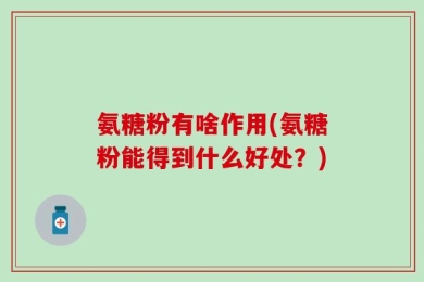 氨糖粉有啥作用(氨糖粉能得到什么好处？)