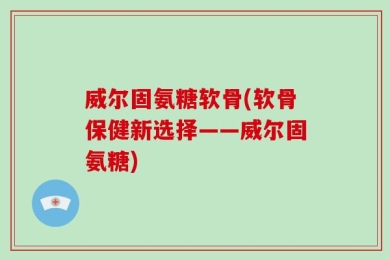 威尔固氨糖软骨(软骨保健新选择——威尔固氨糖)