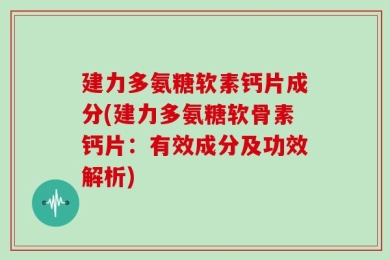 建力多氨糖软素钙片成分(建力多氨糖软骨素钙片：有效成分及功效解析)