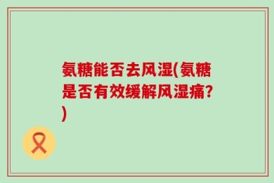 氨糖能否去风湿(氨糖是否有效缓解风湿痛？)