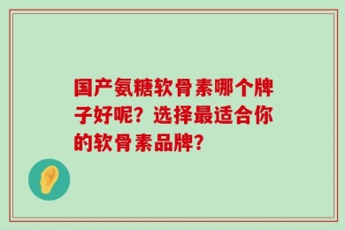 国产氨糖软骨素哪个牌子好呢？选择最适合你的软骨素品牌？