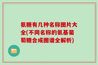 氨糖有几种名称图片大全(不同名称的氨基葡萄糖合成图谱全解析)