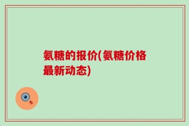 氨糖的报价(氨糖价格最新动态)