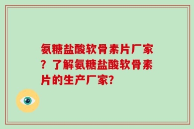 氨糖盐酸软骨素片厂家？了解氨糖盐酸软骨素片的生产厂家？