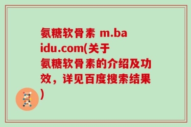 氨糖软骨素 m.baidu.com(关于氨糖软骨素的介绍及功效，详见百度搜索结果)