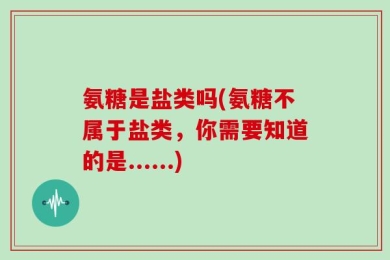 氨糖是盐类吗(氨糖不属于盐类，你需要知道的是......)