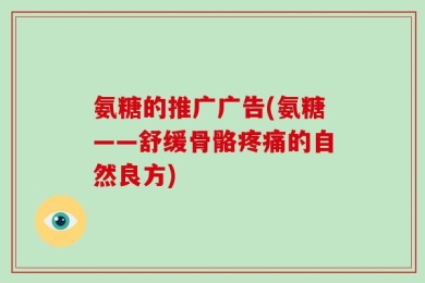 氨糖的推广广告(氨糖——舒缓骨骼疼痛的自然良方)
