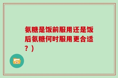 氨糖是饭前服用还是饭后氨糖何时服用更合适？)