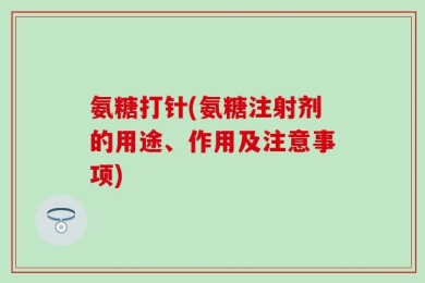 氨糖打针(氨糖注射剂的用途、作用及注意事项)