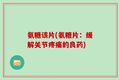 氨糖该片(氨糖片：缓解关节疼痛的良药)
