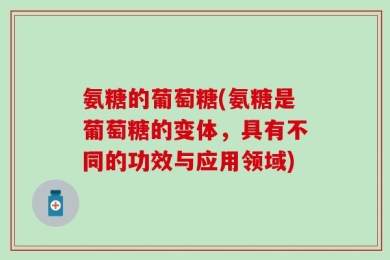 氨糖的葡萄糖(氨糖是葡萄糖的变体，具有不同的功效与应用领域)