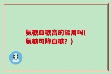 氨糖血糖高的能用吗(氨糖可降血糖？)