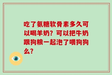 吃了氨糖软骨素多久可以喝羊奶？可以把牛奶跟狗粮一起泡了喂狗狗么？