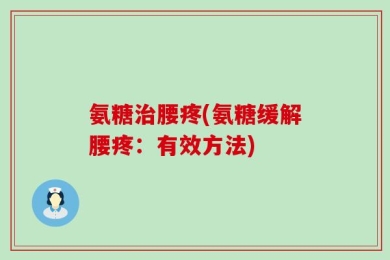 氨糖治腰疼(氨糖缓解腰疼：有效方法)