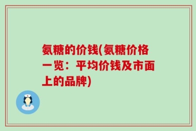 氨糖的价钱(氨糖价格一览：平均价钱及市面上的品牌)