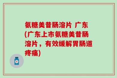 氨糖美昔肠溶片 广东(广东上市氨糖美昔肠溶片，有效缓解胃肠道疼痛)
