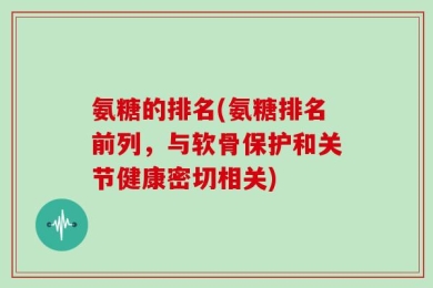 氨糖的排名(氨糖排名前列，与软骨保护和关节健康密切相关)