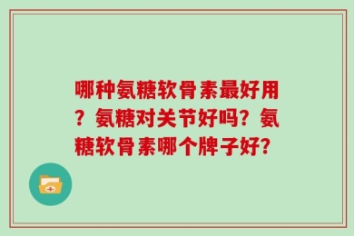 哪种氨糖软骨素最好用？氨糖对关节好吗？氨糖软骨素哪个牌子好？