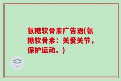 氨糖软骨素广告语(氨糖软骨素：关爱关节，保护运动。)
