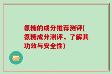 氨糖的成分推荐测评(氨糖成分测评，了解其功效与安全性)