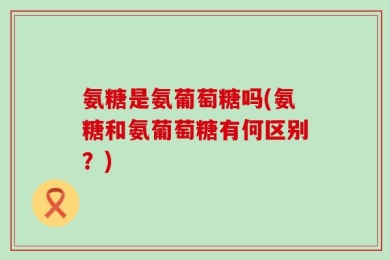 氨糖是氨葡萄糖吗(氨糖和氨葡萄糖有何区别？)