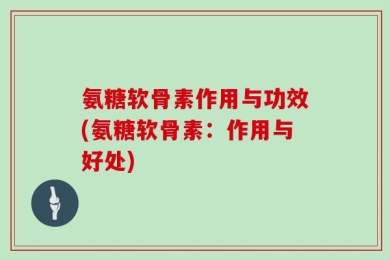 氨糖软骨素作用与功效(氨糖软骨素：作用与好处)