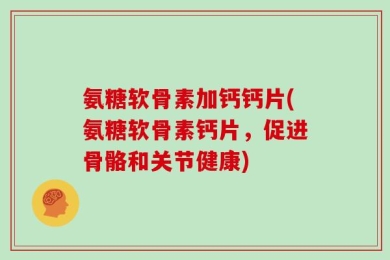氨糖软骨素加钙钙片(氨糖软骨素钙片，促进骨骼和关节健康)