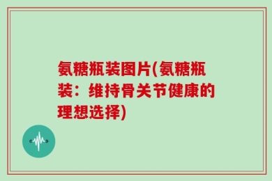 氨糖瓶装图片(氨糖瓶装：维持骨关节健康的理想选择)