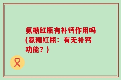氨糖红瓶有补钙作用吗(氨糖红瓶：有无补钙功能？)