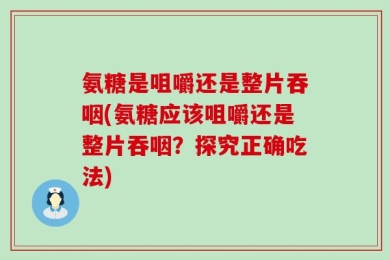 氨糖是咀嚼还是整片吞咽(氨糖应该咀嚼还是整片吞咽？探究正确吃法)