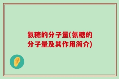 氨糖的分子量(氨糖的分子量及其作用简介)