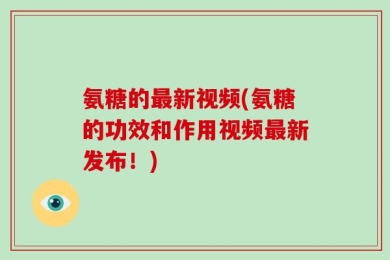 氨糖的最新视频(氨糖的功效和作用视频最新发布！)