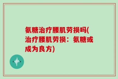 氨糖治疗腰肌劳损吗(治疗腰肌劳损：氨糖或成为良方)