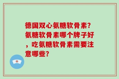德国双心氨糖软骨素？氨糖软骨素哪个牌子好，吃氨糖软骨素需要注意哪些？