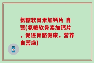 氨糖软骨素加钙片 自营(氨糖软骨素加钙片，促进骨骼健康，营养自营店)