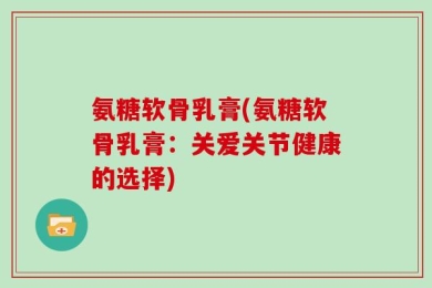 氨糖软骨乳膏(氨糖软骨乳膏：关爱关节健康的选择)