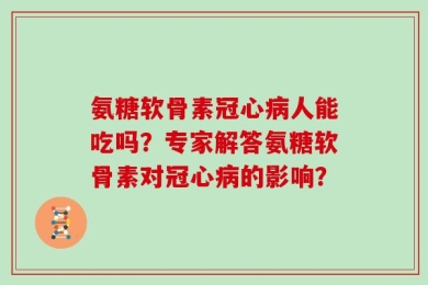氨糖软骨素冠心病人能吃吗？专家解答氨糖软骨素对冠心病的影响？