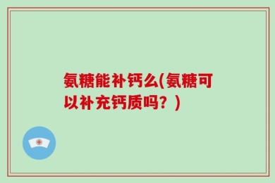氨糖能补钙么(氨糖可以补充钙质吗？)