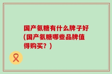 国产氨糖有什么牌子好(国产氨糖哪些品牌值得购买？)