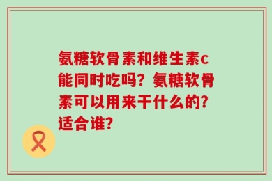 氨糖软骨素和维生素c能同时吃吗？氨糖软骨素可以用来干什么的？适合谁？