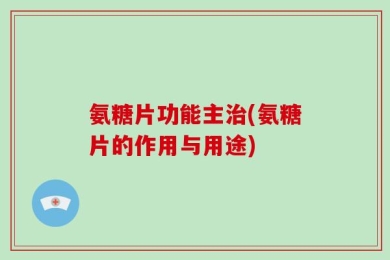 氨糖片功能主治(氨糖片的作用与用途)