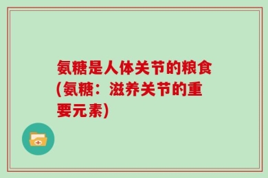 氨糖是人体关节的粮食(氨糖：滋养关节的重要元素)