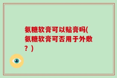 氨糖软膏可以贴膏吗(氨糖软膏可否用于外敷？)