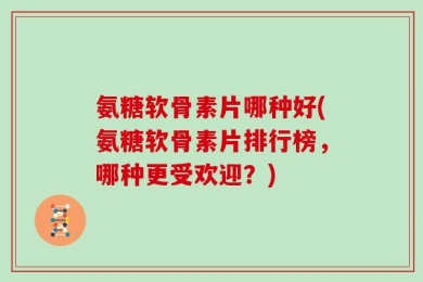氨糖软骨素片哪种好(氨糖软骨素片排行榜，哪种更受欢迎？)