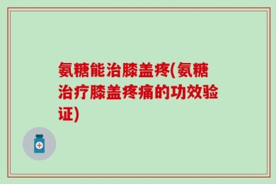 氨糖能治膝盖疼(氨糖治疗膝盖疼痛的功效验证)