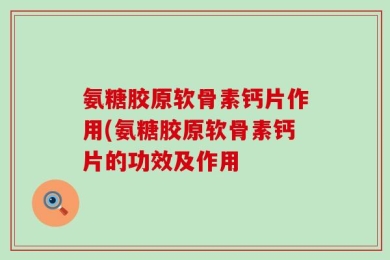 氨糖胶原软骨素钙片作用(氨糖胶原软骨素钙片的功效及作用