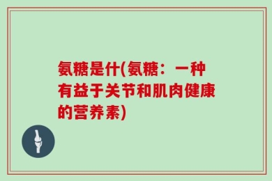氨糖是什(氨糖：一种有益于关节和肌肉健康的营养素)