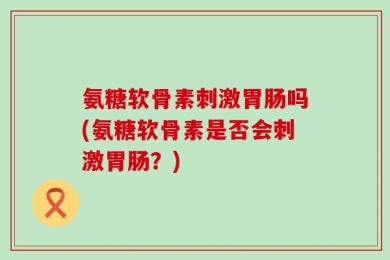 氨糖软骨素刺激胃肠吗(氨糖软骨素是否会刺激胃肠？)