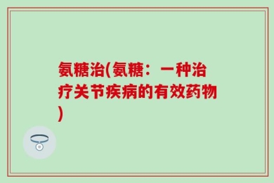 氨糖治(氨糖：一种治疗关节疾病的有效药物)
